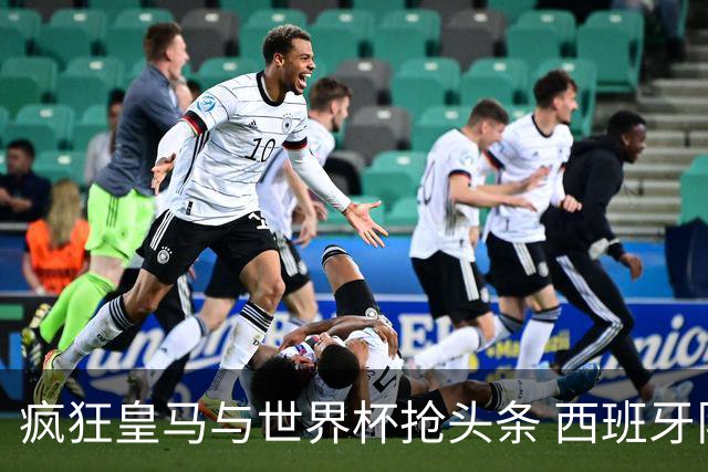 疯狂皇马与世界杯抢头条 西班牙队终又有了他们一席？